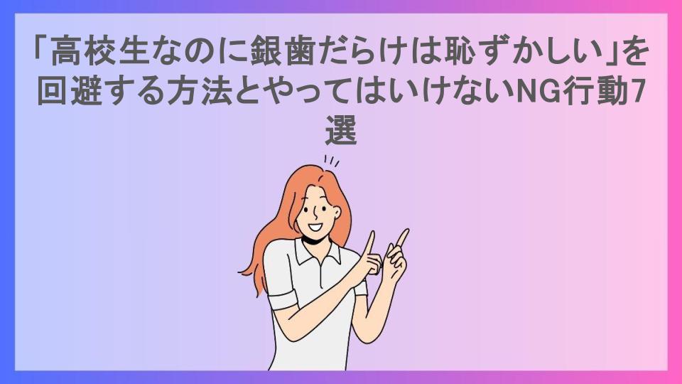 「高校生なのに銀歯だらけは恥ずかしい」を回避する方法とやってはいけないNG行動7選